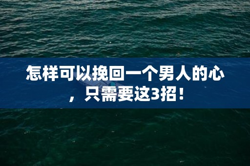 怎样可以挽回一个男人的心，只需要这3招！