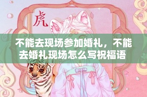 不能去现场参加婚礼，不能去婚礼现场怎么写祝福语 祝侄女新婚快乐祝福语