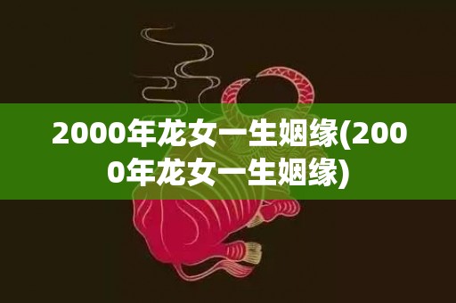 2000年龙女一生姻缘(2000年龙女一生姻缘)