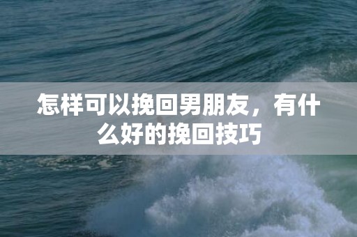 怎样可以挽回男朋友，有什么好的挽回技巧