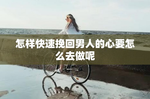 怎样快速挽回男人的心要怎么去做呢