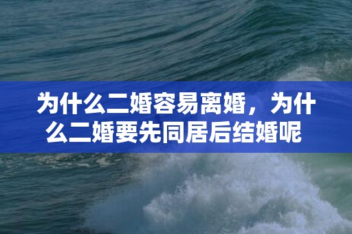 为什么二婚容易离婚，为什么二婚要先同居后结婚呢 二婚谈了3年不结婚