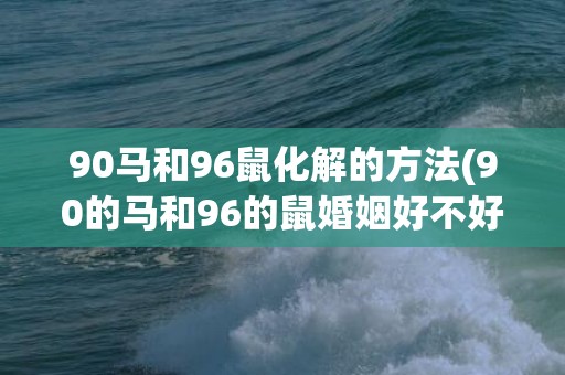 90马和96鼠化解的方法(90的马和96的鼠婚姻好不好)