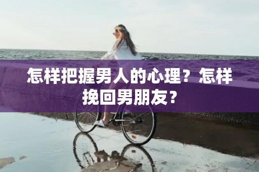 怎样把握男人的心理？怎样挽回男朋友？