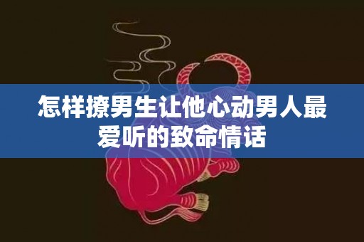 怎样撩男生让他心动男人最爱听的致命情话