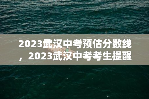 2023武汉中考预估分数线，2023武汉中考考生提醒