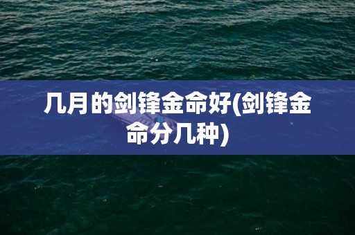 几月的剑锋金命好(剑锋金命分几种)