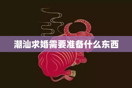 潮汕求婚需要准备什么东西