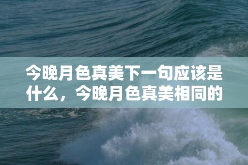 今晚月色真美下一句应该是什么，今晚月色真美相同的表白句子，含蓄表白句子