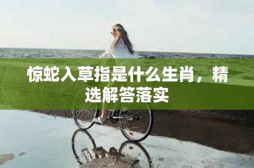 惊蛇入草指是什么生肖，精选解答落实