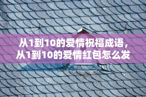 从1到10的爱情祝福成语，从1到10的爱情红包怎么发的？一到三十八岁红包发的话