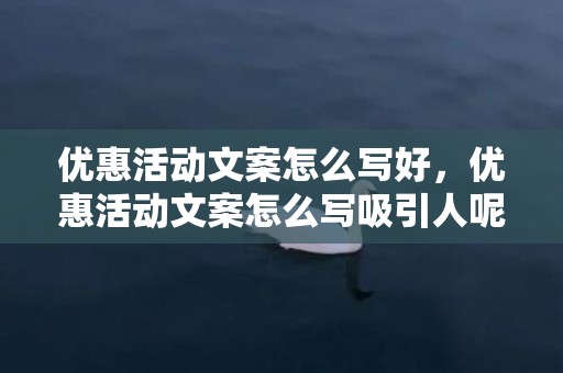 优惠活动文案怎么写好，优惠活动文案怎么写吸引人呢 优惠活动怎么写