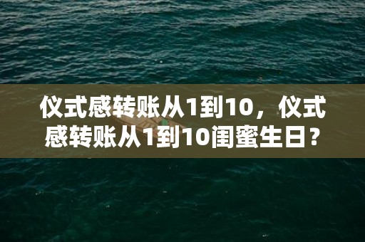 仪式感转账从1到10，仪式感转账从1到10闺蜜生日？生活的仪式感来自闺蜜