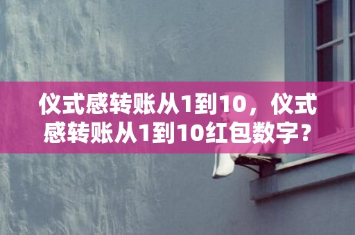 仪式感转账从1到10，仪式感转账从1到10红包数字？红包意思数字代表