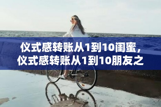 仪式感转账从1到10闺蜜，仪式感转账从1到10朋友之间 花呗怎么转账到给朋友