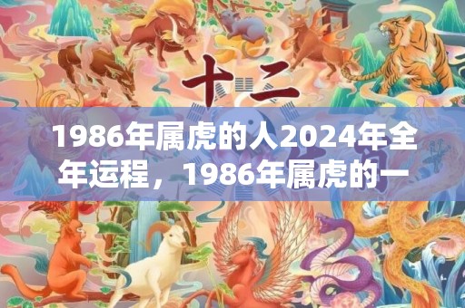 1986年属虎的人2024年全年运程，1986年属虎的一生婚姻状况