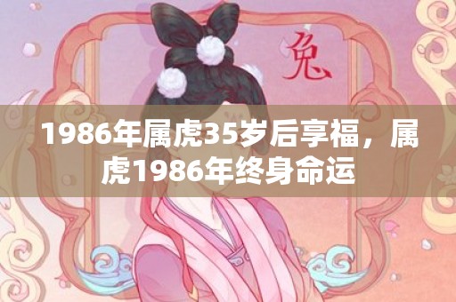 1986年属虎35岁后享福，属虎1986年终身命运