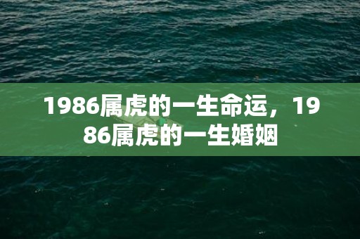 1986属虎的一生命运，1986属虎的一生婚姻