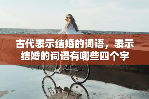 古代表示结婚的词语，表示结婚的词语有哪些四个字