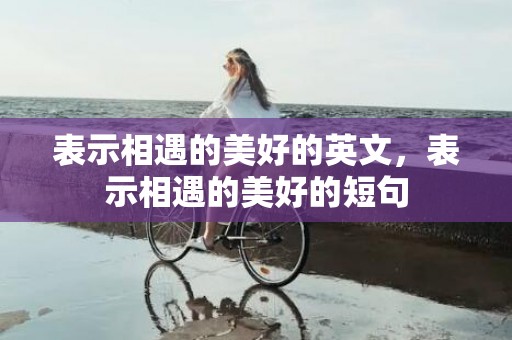 表示相遇的美好的英文，表示相遇的美好的短句