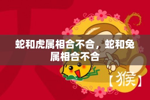 蛇和虎属相合不合，蛇和兔属相合不合