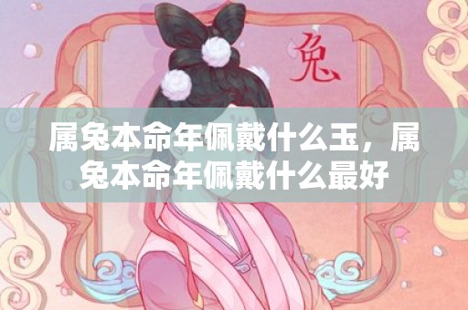 属兔本命年佩戴什么玉，属兔本命年佩戴什么最好