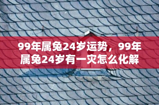 99年属兔24岁运势，99年属兔24岁有一灾怎么化解