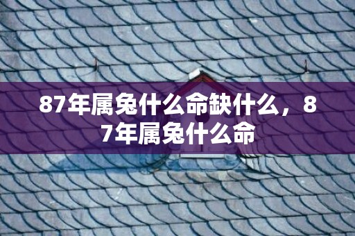 87年属兔什么命缺什么，87年属兔什么命