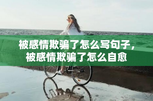 被感情欺骗了怎么写句子，被感情欺骗了怎么自愈