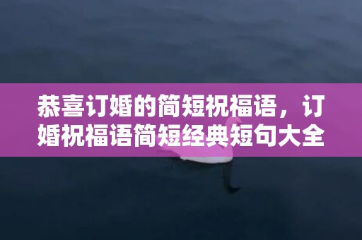 恭喜订婚的简短祝福语，订婚祝福语简短经典短句大全