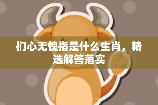 扪心无愧指是什么生肖，精选解答落实