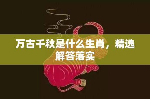 万古千秋是什么生肖，精选解答落实