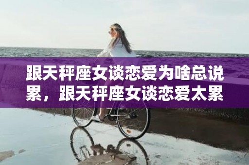 跟天秤座女谈恋爱为啥总说累，跟天秤座女谈恋爱太累了是什么原因