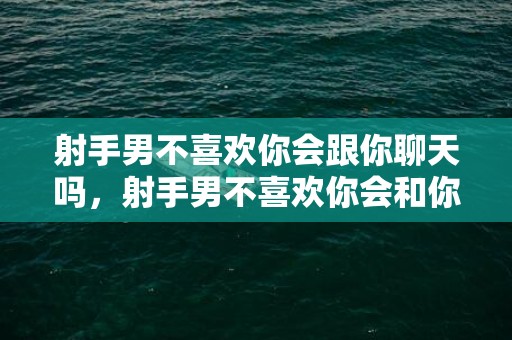 射手男不喜欢你会跟你聊天吗，射手男不喜欢你会和你耗着吗为什么