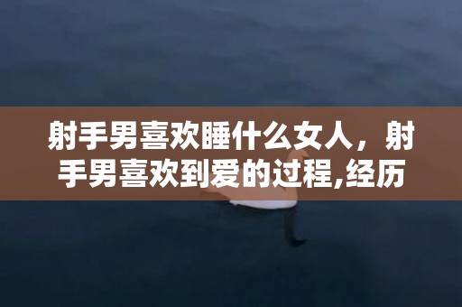 射手男喜欢睡什么女人，射手男喜欢到爱的过程,经历这四个心路历程