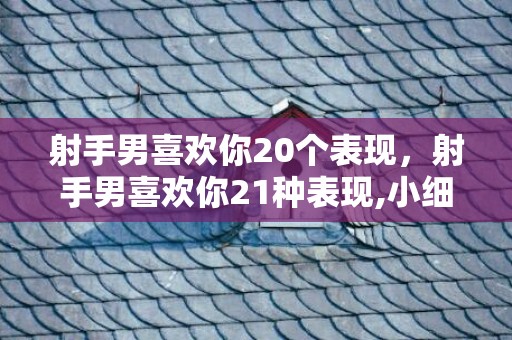 射手男喜欢你20个表现，射手男喜欢你21种表现,小细节看出射手男暗恋你