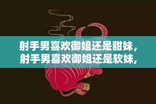 射手男喜欢御姐还是甜妹，射手男喜欢御姐还是软妹,都有好感