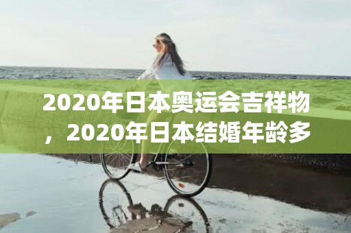 2020年日本奥运会吉祥物，2020年日本结婚年龄多大了啊(日本结婚年龄规定)