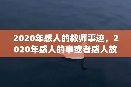 2020年感人的教师事迹，2020年感人的事或者感人故事(2020年令人感动的事件)