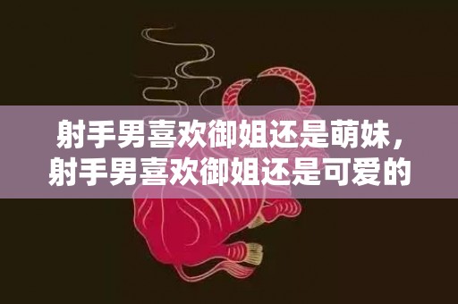 射手男喜欢御姐还是萌妹，射手男喜欢御姐还是可爱的类型