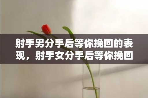 射手男分手后等你挽回的表现，射手女分手后等你挽回的表现有哪些