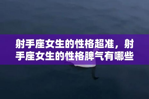 射手座女生的性格超准，射手座女生的性格脾气有哪些特点