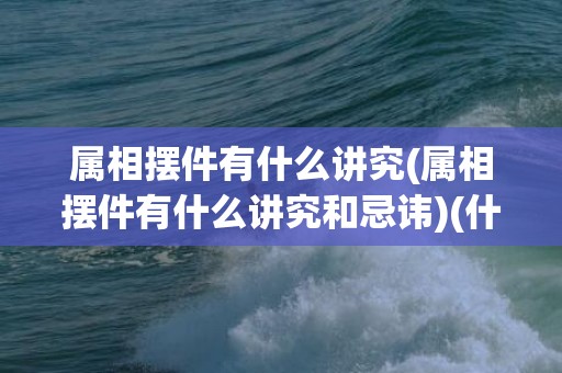 属相摆件有什么讲究(属相摆件有什么讲究和忌讳)(什么属相摆牛的摆件)