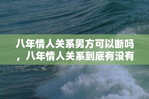 八年情人关系男方可以断吗，八年情人关系到底有没有真心 情人关系中性很重要吗