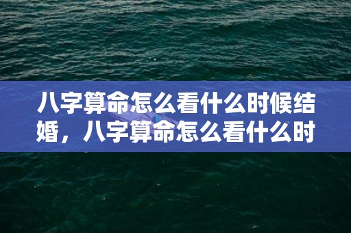 八字算命怎么看什么时候结婚，八字算命怎么看什么时候结婚，什么时候能结婚 测算