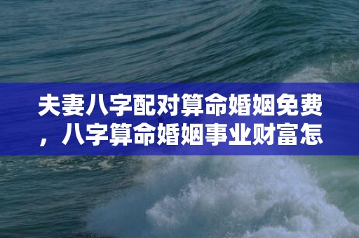 夫妻八字配对算命婚姻免费，八字算命婚姻事业财富怎么算？女命八字什么代表事业