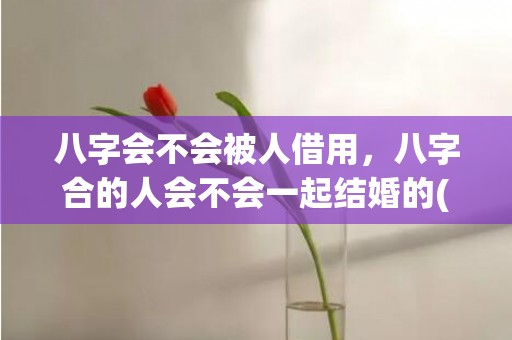 八字会不会被人借用，八字合的人会不会一起结婚的(八字特别合绝对会在一起么)