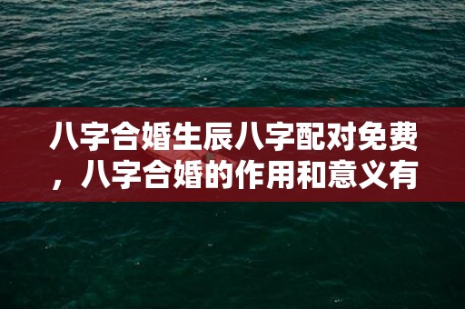 八字合婚生辰八字配对免费，八字合婚的作用和意义有哪些？八字合的两个人有啥好处