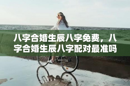 八字合婚生辰八字免费，八字合婚生辰八字配对最准吗 生辰八字配对查询表