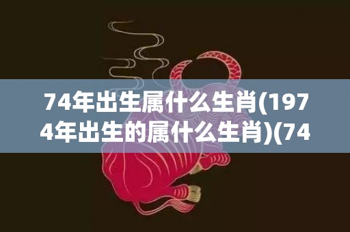 74年出生属什么生肖(1974年出生的属什么生肖)(74年出生属什么属相)